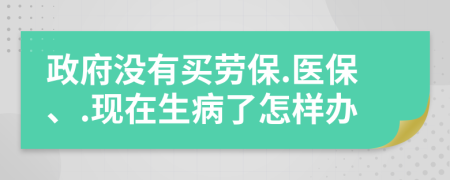 政府没有买劳保.医保、.现在生病了怎样办