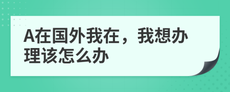 A在国外我在，我想办理该怎么办