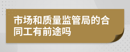 市场和质量监管局的合同工有前途吗