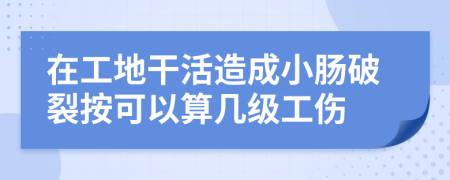 在工地干活造成小肠破裂按可以算几级工伤