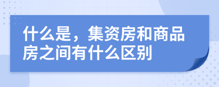 什么是，集资房和商品房之间有什么区别