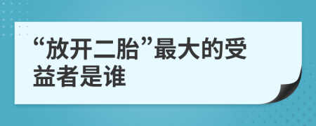 “放开二胎”最大的受益者是谁