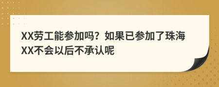 XX劳工能参加吗？如果已参加了珠海XX不会以后不承认呢