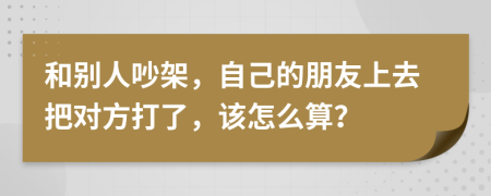 和别人吵架，自己的朋友上去把对方打了，该怎么算？