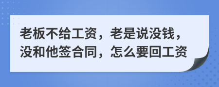 老板不给工资，老是说没钱，没和他签合同，怎么要回工资