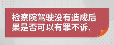 检察院驾驶没有造成后果是否可以有罪不诉.