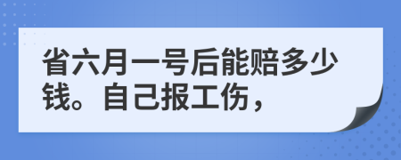 省六月一号后能赔多少钱。自己报工伤，