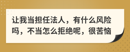 让我当担任法人，有什么风险吗，不当怎么拒绝呢，很苦恼