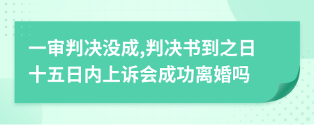 一审判决没成,判决书到之日十五日内上诉会成功离婚吗