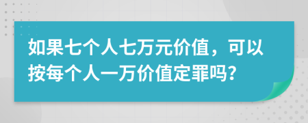 如果七个人七万元价值，可以按每个人一万价值定罪吗？