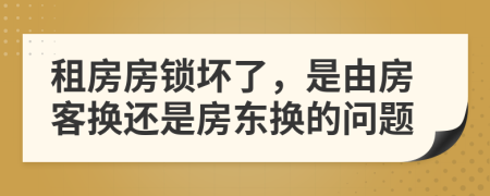 租房房锁坏了，是由房客换还是房东换的问题