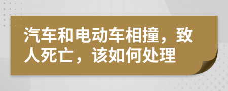 汽车和电动车相撞，致人死亡，该如何处理