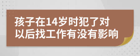 孩子在14岁时犯了对以后找工作有没有影响