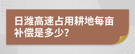 日潍高速占用耕地每亩补偿是多少？