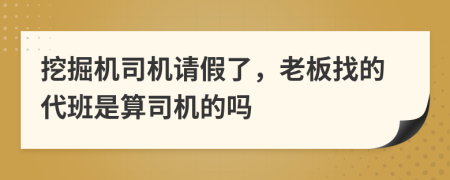 挖掘机司机请假了，老板找的代班是算司机的吗