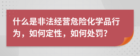 什么是非法经营危险化学品行为，如何定性，如何处罚？