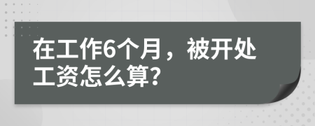 在工作6个月，被开处工资怎么算？