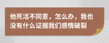 他死活不同意，怎么办，我也没有什么证据我们感情破裂