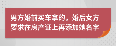 男方婚前买车拿的，婚后女方要求在房产证上再添加她名字