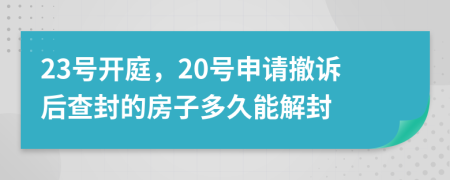 23号开庭，20号申请撤诉后查封的房子多久能解封