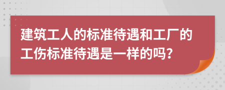 建筑工人的标准待遇和工厂的工伤标准待遇是一样的吗？