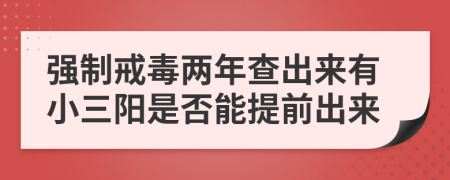 强制戒毒两年查出来有小三阳是否能提前出来