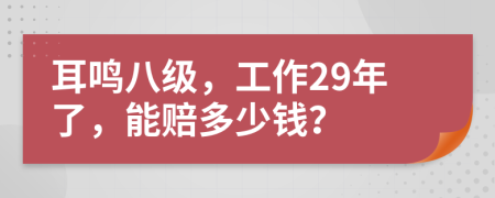 耳鸣八级，工作29年了，能赔多少钱？