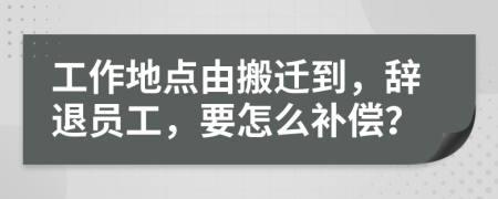 工作地点由搬迁到，辞退员工，要怎么补偿？