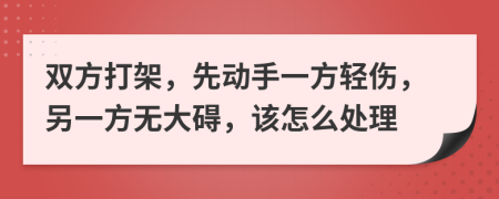 双方打架，先动手一方轻伤，另一方无大碍，该怎么处理