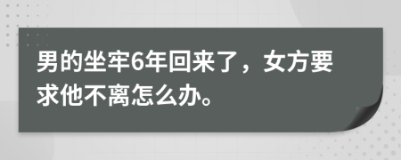 男的坐牢6年回来了，女方要求他不离怎么办。