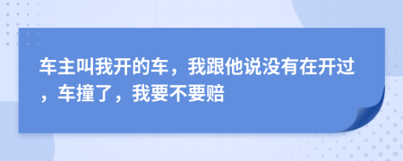 车主叫我开的车，我跟他说没有在开过，车撞了，我要不要赔