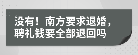 没有！南方要求退婚，聘礼钱要全部退回吗