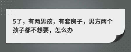 5了，有两男孩，有套房子，男方两个孩子都不想要，怎么办