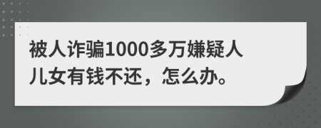 被人诈骗1000多万嫌疑人儿女有钱不还，怎么办。