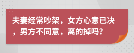 夫妻经常吵架，女方心意已决，男方不同意，离的掉吗？