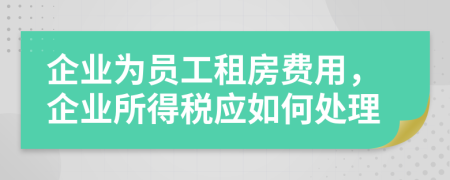 企业为员工租房费用，企业所得税应如何处理