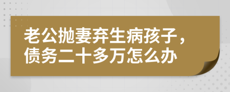 老公抛妻弃生病孩子，债务二十多万怎么办