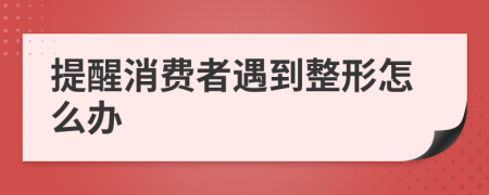 提醒消费者遇到整形怎么办