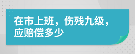 在市上班，伤残九级，应赔偿多少