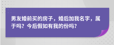 男友婚前买的房子，婚后加我名字，属于吗？今后假如有我的份吗？