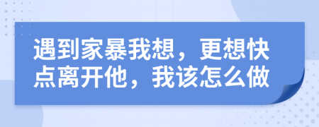 遇到家暴我想，更想快点离开他，我该怎么做