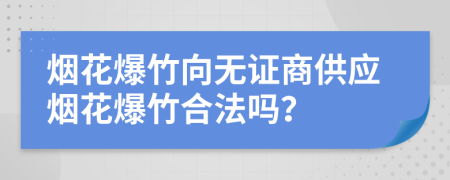 烟花爆竹向无证商供应烟花爆竹合法吗？