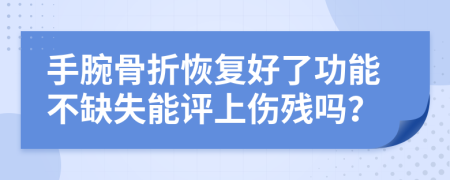 手腕骨折恢复好了功能不缺失能评上伤残吗？