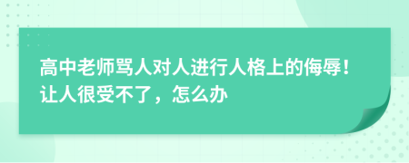 高中老师骂人对人进行人格上的侮辱！让人很受不了，怎么办