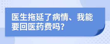 医生拖延了病情、我能要回医药费吗？