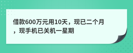 借款600万元用10天，现已二个月，现手机已关机一星期