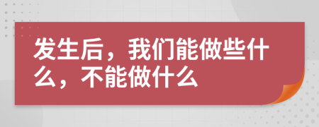 发生后，我们能做些什么，不能做什么