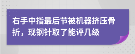 右手中指最后节被机器挤压骨折，现钢针取了能评几级
