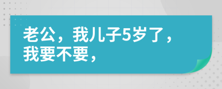 老公，我儿子5岁了，我要不要，