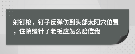 射钉枪，钉子反弹伤到头部太阳穴位置，住院缝针了老板应怎么赔偿我
